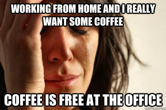 Working from home and I really want some coffee  coffee is free at the office - Working from home and I really want some coffee  coffee is free at the office  First World Problems