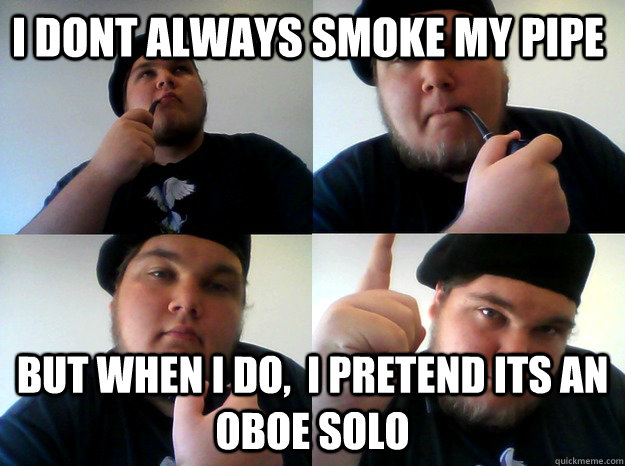 I dont always smoke my pipe But when i do,  i pretend its an oboe solo  