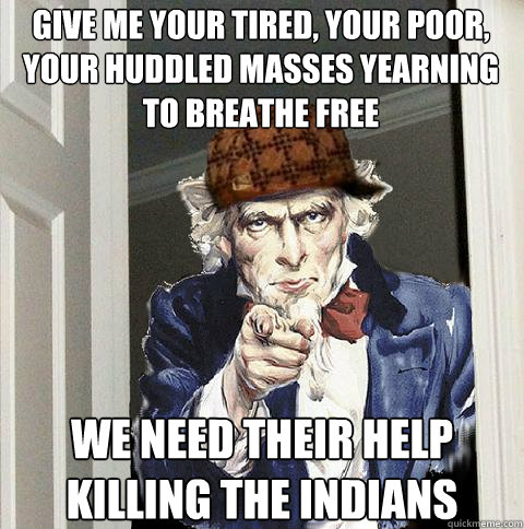 Give me your tired, your poor, Your huddled masses yearning to breathe free we need their help killing the indians  Scumbag Uncle Sam