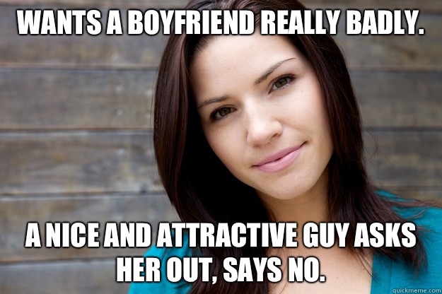 Wants a boyfriend really badly. A nice and attractive guy asks her out, says no.   Girl Logic