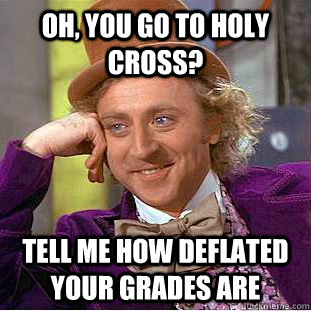 oh, you go to holy cross? tell me how deflated your grades are  Condescending Wonka