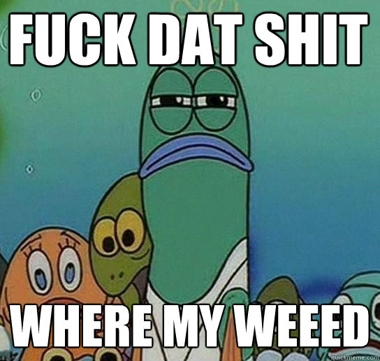 fuck dat shit where my weeed  Serious fish SpongeBob