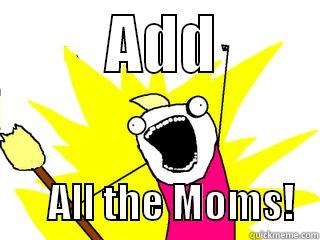         ADD                ALL THE MOMS!   All The Things