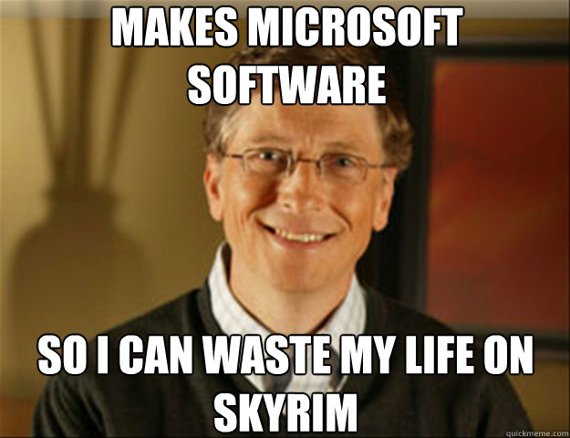 Makes Microsoft software So i can waste my life on skyrim  Good guy gates