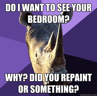 Do I want to see your bedroom? Why? Did you repaint or something?  Sexually Oblivious Rhino