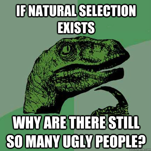If natural selection exists Why are there still so many ugly people? - If natural selection exists Why are there still so many ugly people?  Philosoraptor