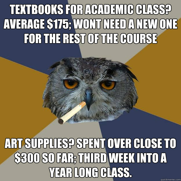 textbooks for academic class? average $175; wont need a new one for the rest of the course art supplies? Spent over close to $300 so far; Third week into a year long class. - textbooks for academic class? average $175; wont need a new one for the rest of the course art supplies? Spent over close to $300 so far; Third week into a year long class.  Art Student Owl