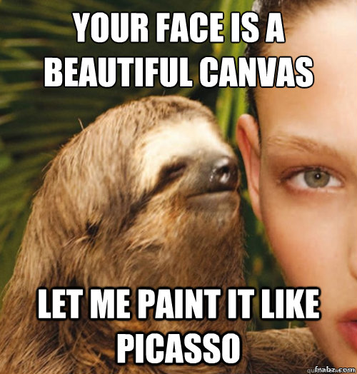 Your face is a 
beautiful canvas Let me paint it like Picasso  rape sloth