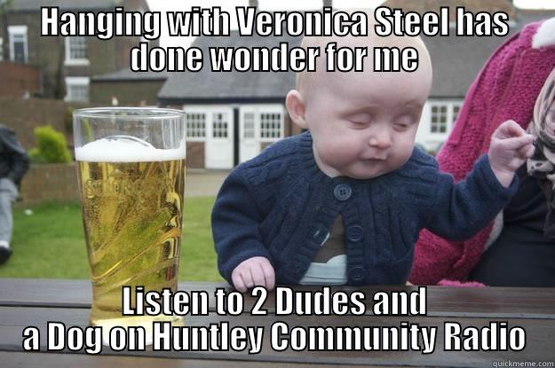 Veronica's Friend - HANGING WITH VERONICA STEEL HAS DONE WONDER FOR ME LISTEN TO 2 DUDES AND A DOG ON HUNTLEY COMMUNITY RADIO drunk baby