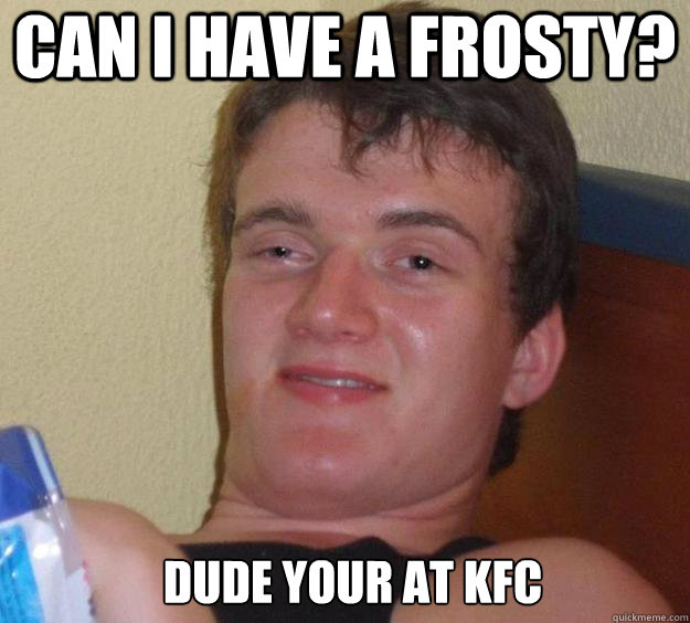 Can I have a frosty? Dude your at KFC   10 Guy