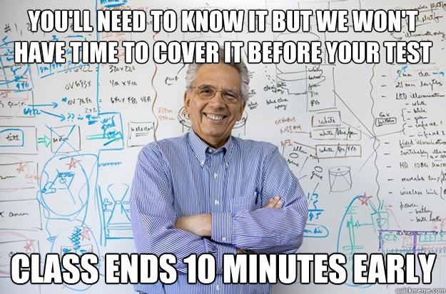 You'll need to know it but we won't have time to cover it before your test class ends 10 minutes early - You'll need to know it but we won't have time to cover it before your test class ends 10 minutes early  Engineering Professor