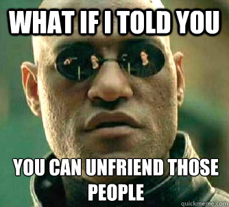 What if I told you you can unfriend those people - What if I told you you can unfriend those people  What if I told you