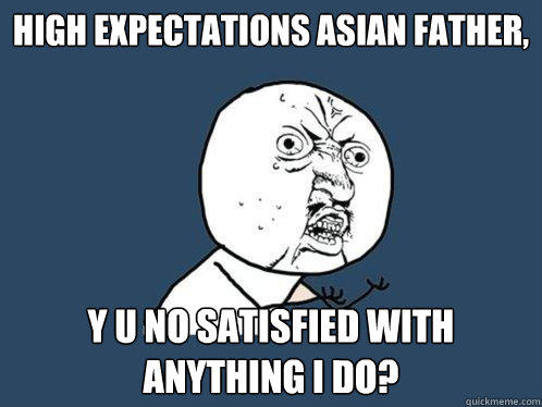 High Expectations Asian Father, Y U NO satisfied with anything I do? - High Expectations Asian Father, Y U NO satisfied with anything I do?  Y U No