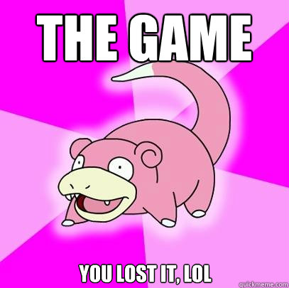 The game you lost it, LOL  Slowpoke