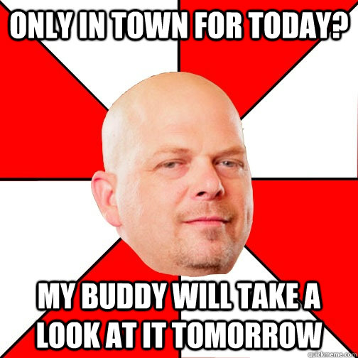 Only in town for today? My buddy will take a look at it tomorrow - Only in town for today? My buddy will take a look at it tomorrow  Pawn Star