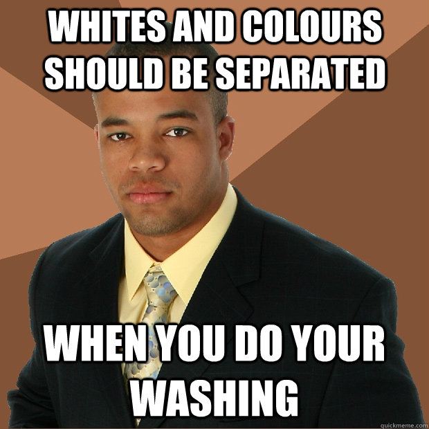 whites and colours should be separated  when you do your washing  Successful Black Man