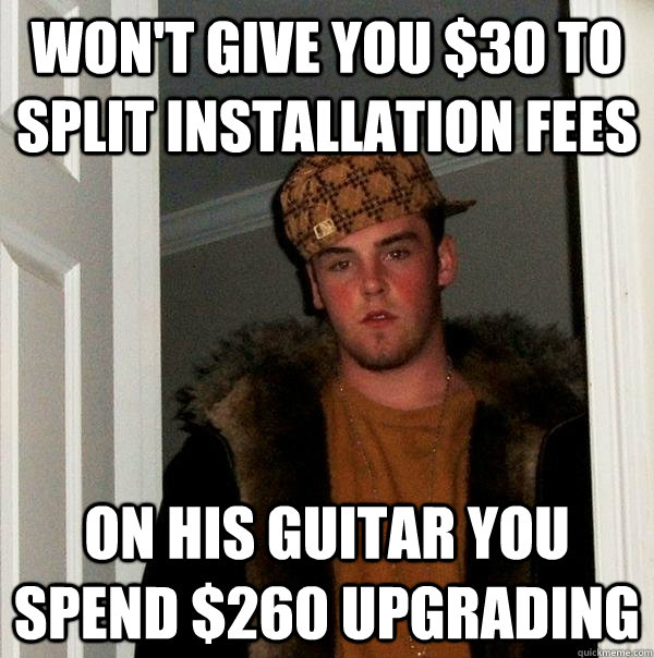 Won't give you $30 to split installation fees on his guitar you spend $260 upgrading - Won't give you $30 to split installation fees on his guitar you spend $260 upgrading  Scumbag Steve