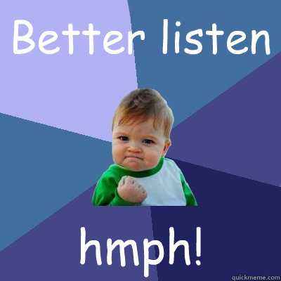 Better listen hmph!  Success Kid