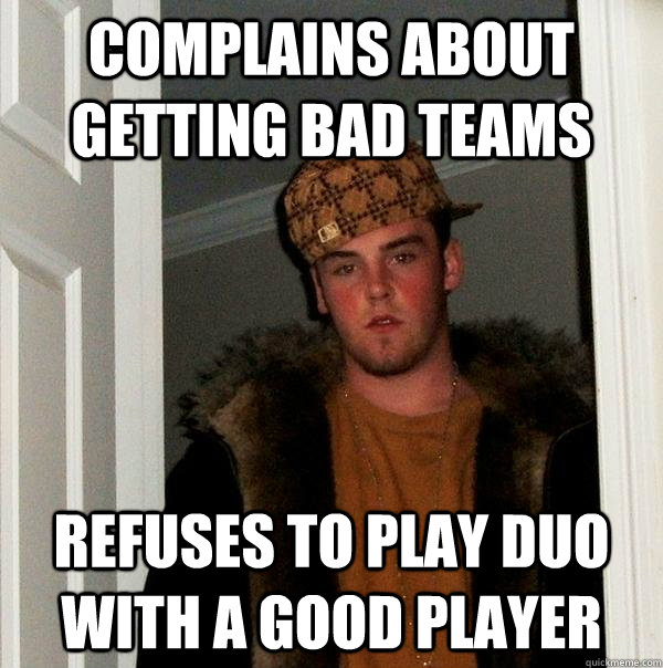 Complains about getting bad teams Refuses to play duo with a good player - Complains about getting bad teams Refuses to play duo with a good player  Scumbag Steve