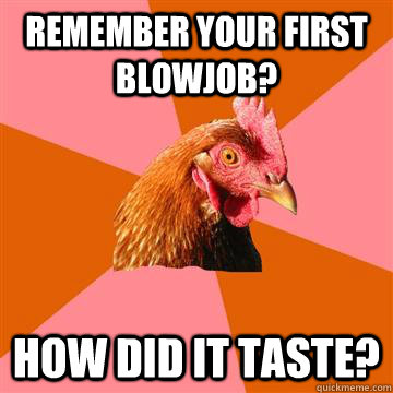 Remember your first blowjob? How did it taste?  Anti-Joke Chicken