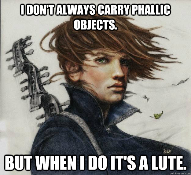 I don't always carry phallic objects.  But when I do it's a lute.     Advice Kvothe