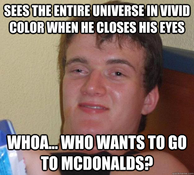 Sees the entire universe in vivid color when he closes his eyes Whoa... Who wants to go to Mcdonalds?  10 Guy