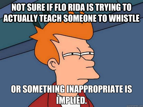 Not sure if Flo Rida is trying to actually teach someone to whistle Or something inappropriate is implied.  Futurama Fry