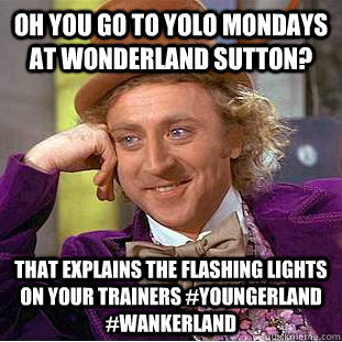 Oh you go to YOLO Mondays at Wonderland Sutton? That explains the flashing lights on your trainers #Youngerland #Wankerland - Oh you go to YOLO Mondays at Wonderland Sutton? That explains the flashing lights on your trainers #Youngerland #Wankerland  Condescending Wonka
