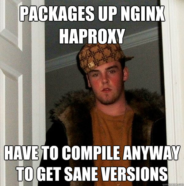 packages up nginx haproxy have to compile anyway to get sane versions  Scumbag Steve