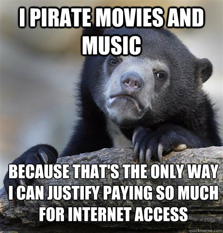 i pirate movies and music because that's the only way i can justify paying so much for internet access - i pirate movies and music because that's the only way i can justify paying so much for internet access  Confession Bear