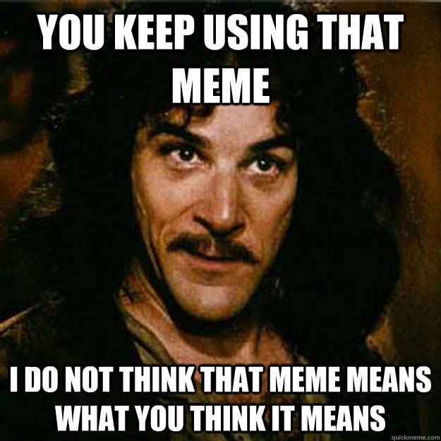 You keep using that meme I do not think that meme means what you think it means  Inigo Montoya