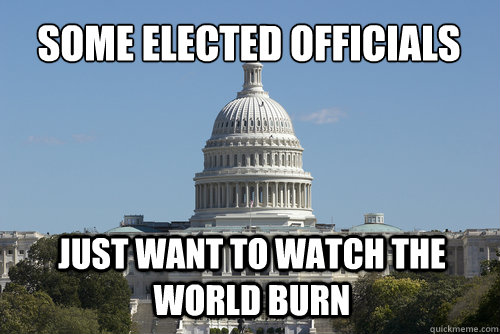 Some Elected Officials Just Want To Watch the World Burn  Scumbag Congress