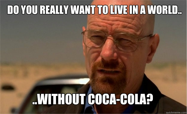 DO YOU REALLY WANT TO LIVE IN A WORLD.. ..WITHOUT COCA-COLA? - DO YOU REALLY WANT TO LIVE IN A WORLD.. ..WITHOUT COCA-COLA?  BreakingBadReapz