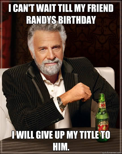 i can't wait till my friend randys birthday i will give up my title to him.  Dos Equis man