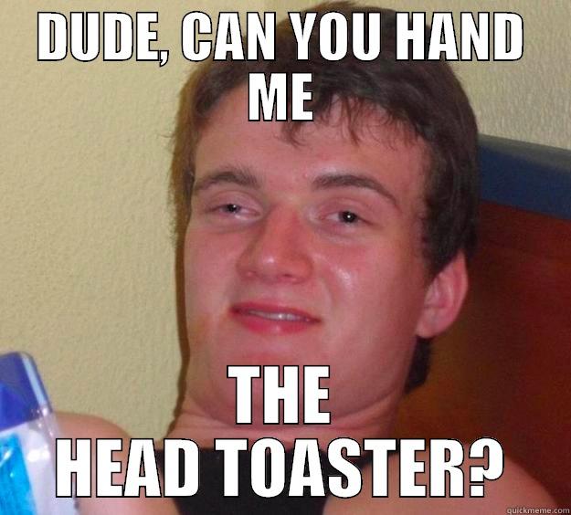 Cellphones. They're stupid. - DUDE, CAN YOU HAND ME THE HEAD TOASTER? 10 Guy