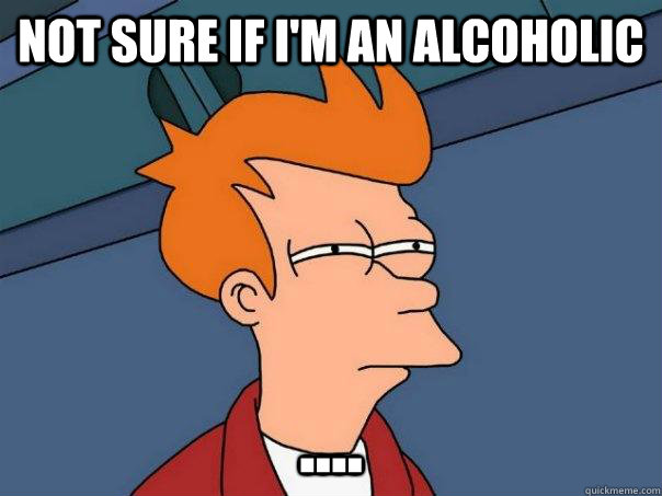 Not sure if i'm an alcoholic ....  Futurama Fry