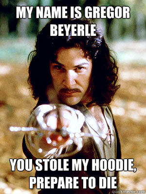 My name is Gregor Beyerle You stole my hoodie, prepare to die  