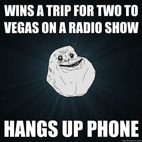 wins a trip for two to vegas on a radio show hangs up phone  Forever Alone