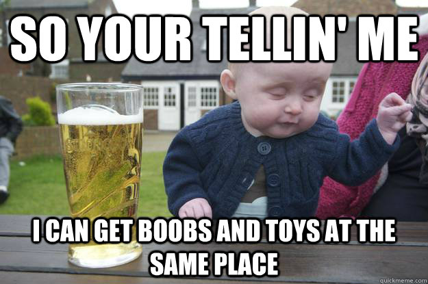 so your tellin' me I can get boobs and toys at the same place   drunk baby