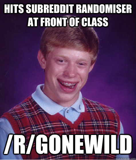 Hits Subreddit randomiser at front of class /r/gonewild  Bad Luck Brian