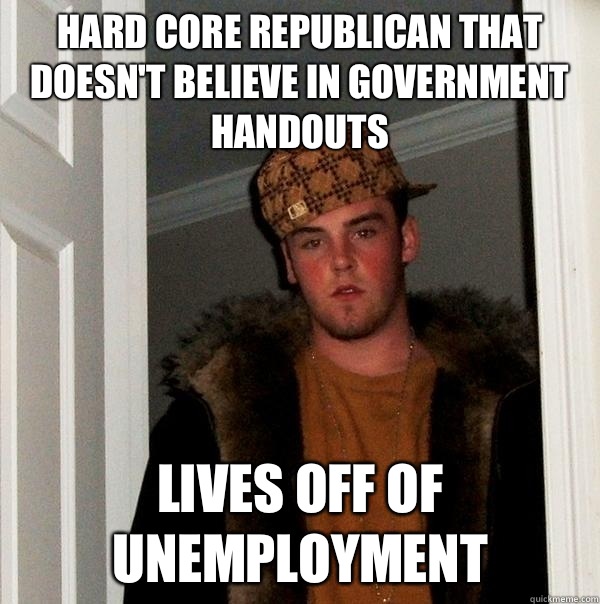 Hard core republican that doesn't believe in government handouts Lives off of unemployment - Hard core republican that doesn't believe in government handouts Lives off of unemployment  Scumbag Steve