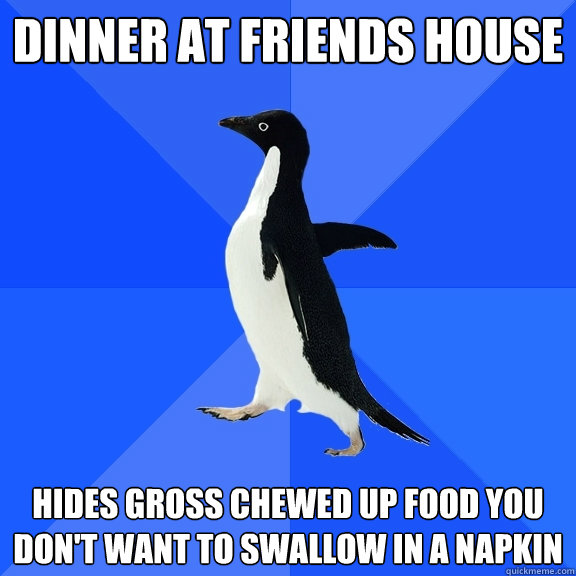 dinner at friends house hides gross chewed up food you don't want to swallow in a napkin  Socially Awkward Penguin