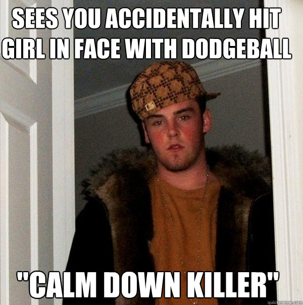 Sees you accidentally hit girl in face with dodgeball 