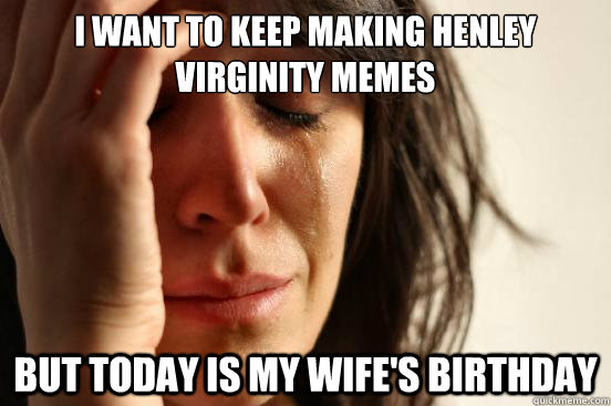 I want to keep making henley virginity memes but today is my wife's birthday  First World Problems