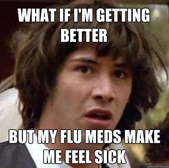 what if i'm getting better but my flu meds make me feel sick  conspiracy keanu