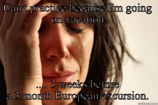 CAN'T PRACTICE BECAUSE I'M GOING ON VACATION .... 3 WEEKS BEFORE A 3 MONTH EUROPEAN EXCURSION. First World Problems