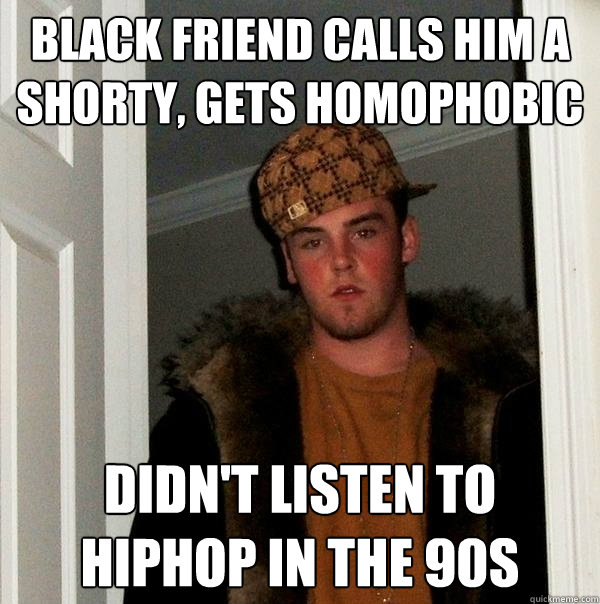 black friend calls him a shorty, gets homophobic didn't listen to hiphop in the 90s  Scumbag Steve