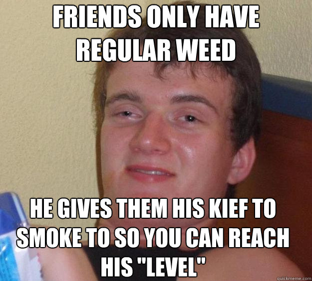 Friends only have regular weed he gives them his kief to smoke to so you can reach his 