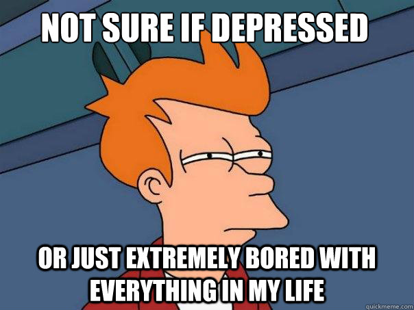 not sure if depressed or just extremely bored with everything in my life  Futurama Fry