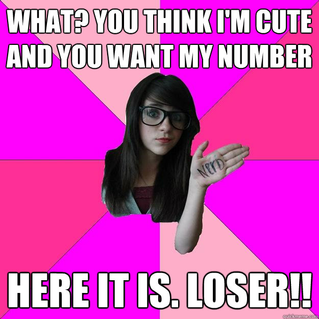 What? you think i'm cute and you want my number here it is. loser!!  Idiot Nerd Girl